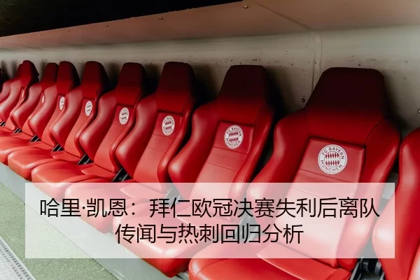 哈里·凯恩：拜仁欧冠决赛失利后离队传闻与热刺回归分析