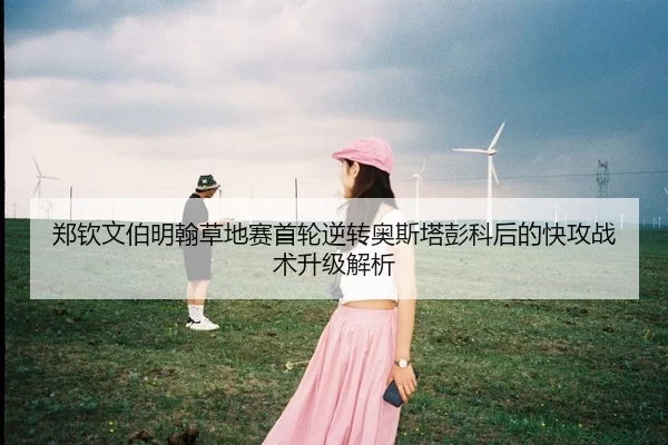 郑钦文伯明翰草地赛首轮逆转奥斯塔彭科后的快攻战术升级解析